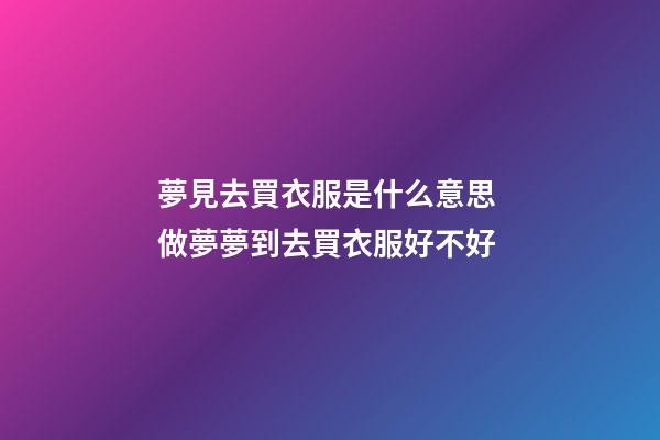 夢見去買衣服是什么意思 做夢夢到去買衣服好不好